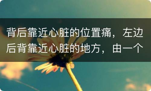 背后靠近心脏的位置痛，左边后背靠近心脏的地方，由一个点放射开来的痛，间