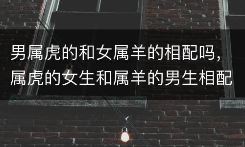 男属虎的和女属羊的相配吗，属虎的女生和属羊的男生相配吗