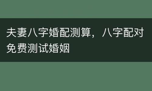 夫妻八字婚配测算，八字配对免费测试婚姻