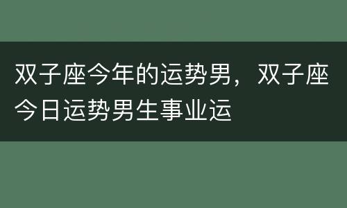 双子座今年的运势男，双子座今日运势男生事业运