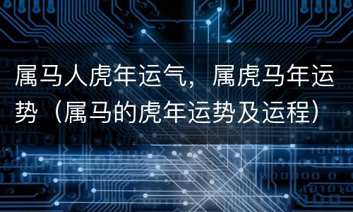 属马人虎年运气，属虎马年运势（属马的虎年运势及运程）
