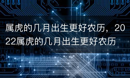 属虎的几月出生更好农历，2022属虎的几月出生更好农历
