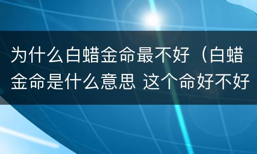 为什么白蜡金命最不好（白蜡金命是什么意思 这个命好不好）