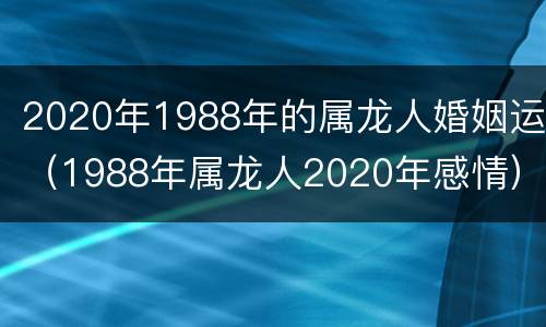 2020年1988年的属龙人婚姻运（1988年属龙人2020年感情）