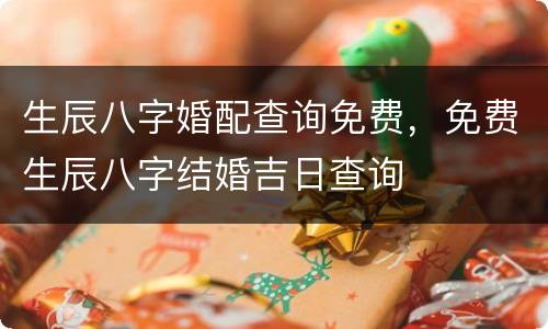 生辰八字婚配查询免费，免费生辰八字结婚吉日查询