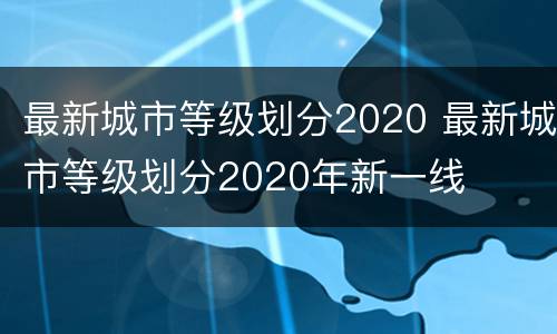最新城市等级划分2020 最新城市等级划分2020年新一线