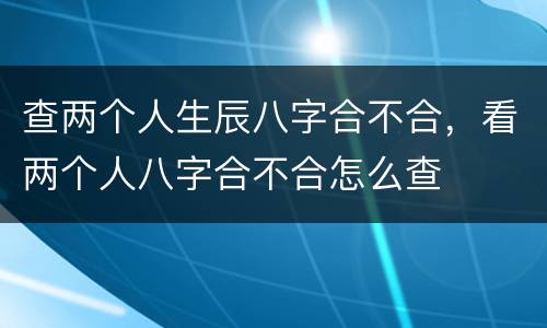 查两个人生辰八字合不合，看两个人八字合不合怎么查