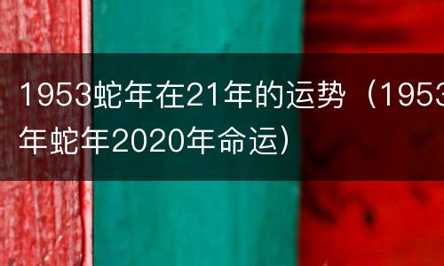 1953蛇年在21年的运势（1953年蛇年2020年命运）
