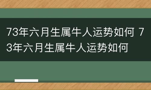 73年六月生属牛人运势如何 73年六月生属牛人运势如何