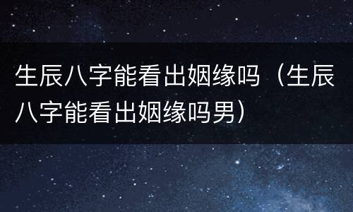 生辰八字能看出姻缘吗（生辰八字能看出姻缘吗男）