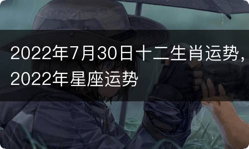 2022年7月30日十二生肖运势，2022年星座运势