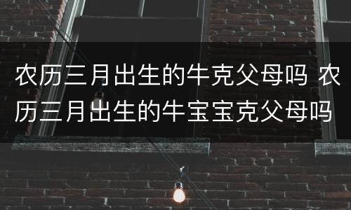 农历三月出生的牛克父母吗 农历三月出生的牛宝宝克父母吗