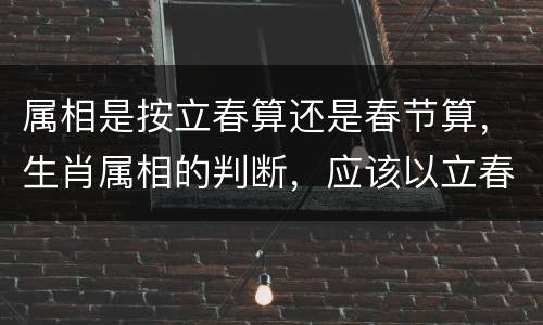 属相是按立春算还是春节算，生肖属相的判断，应该以立春为准还是