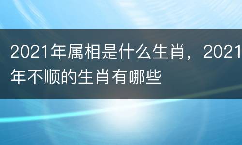2021年属相是什么生肖，2021年不顺的生肖有哪些