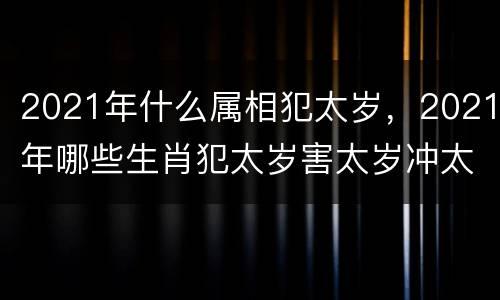 2021年什么属相犯太岁，2021年哪些生肖犯太岁害太岁冲太