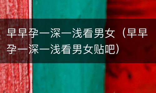 早早孕一深一浅看男女（早早孕一深一浅看男女贴吧）