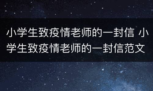 小学生致疫情老师的一封信 小学生致疫情老师的一封信范文