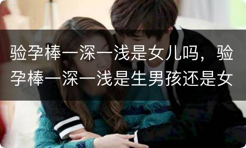 验孕棒一深一浅是女儿吗，验孕棒一深一浅是生男孩还是女孩