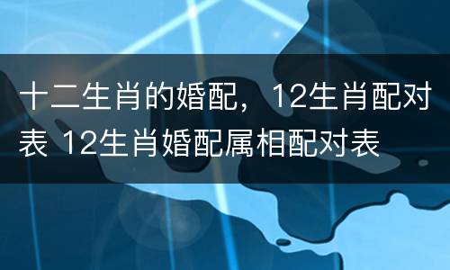 十二生肖的婚配，12生肖配对表 12生肖婚配属相配对表
