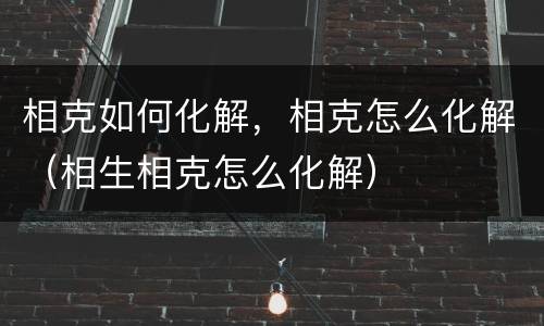 相克如何化解，相克怎么化解（相生相克怎么化解）