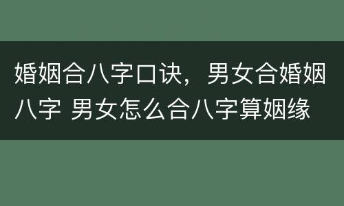 婚姻合八字口诀，男女合婚姻八字 男女怎么合八字算姻缘