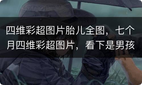四维彩超图片胎儿全图，七个月四维彩超图片，看下是男孩女孩？