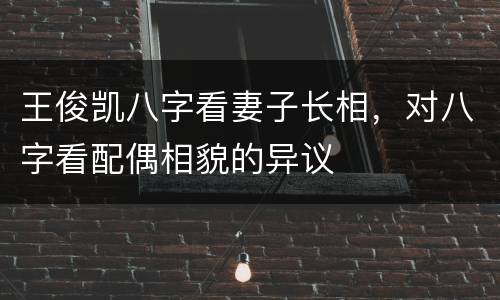 王俊凯八字看妻子长相，对八字看配偶相貌的异议