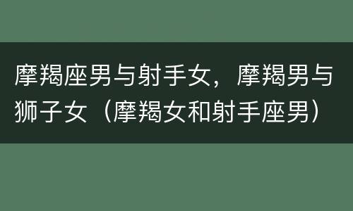 摩羯座男与射手女，摩羯男与狮子女（摩羯女和射手座男）