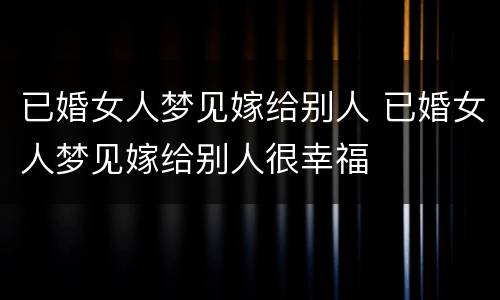 已婚女人梦见嫁给别人 已婚女人梦见嫁给别人很幸福