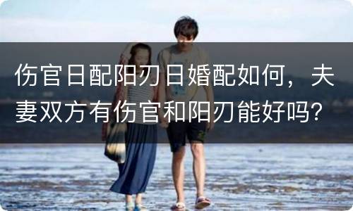 伤官日配阳刃日婚配如何，夫妻双方有伤官和阳刃能好吗？