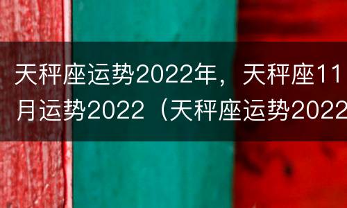 天秤座运势2022年，天秤座11月运势2022（天秤座运势2022年运势详解）