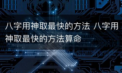 八字用神取最快的方法 八字用神取最快的方法算命