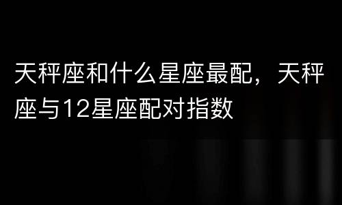 天秤座和什么星座最配，天秤座与12星座配对指数