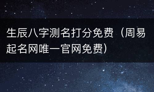 生辰八字测名打分免费（周易起名网唯一官网免费）
