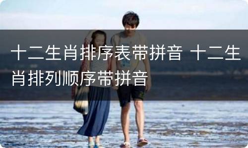 十二生肖排序表带拼音 十二生肖排列顺序带拼音