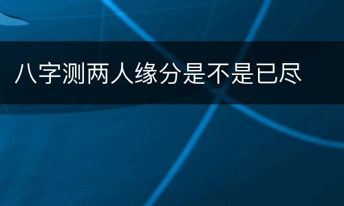 八字测两人缘分是不是已尽
