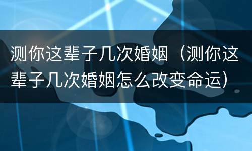 测你这辈子几次婚姻（测你这辈子几次婚姻怎么改变命运）