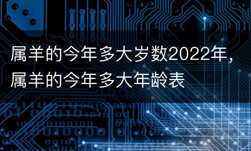 属羊的今年多大岁数2022年，属羊的今年多大年龄表