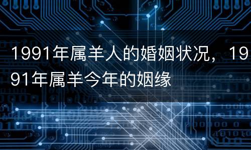 1991年属羊人的婚姻状况，1991年属羊今年的姻缘