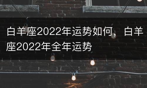 白羊座2022年运势如何，白羊座2022年全年运势