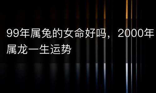99年属兔的女命好吗，2000年属龙一生运势