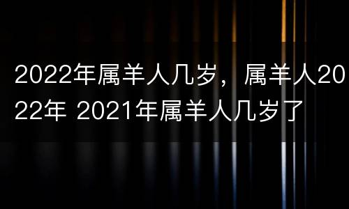2022年属羊人几岁，属羊人2022年 2021年属羊人几岁了