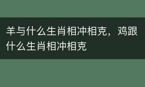 羊与什么生肖相冲相克，鸡跟什么生肖相冲相克