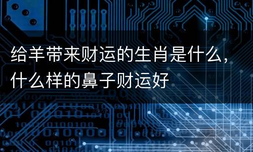 给羊带来财运的生肖是什么，什么样的鼻子财运好