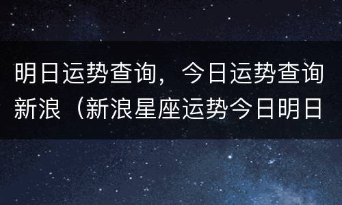 明日运势查询，今日运势查询新浪（新浪星座运势今日明日运势）