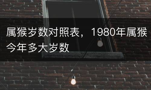 属猴岁数对照表，1980年属猴今年多大岁数