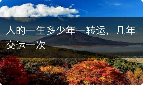 人的一生多少年一转运，几年交运一次