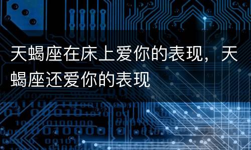 天蝎座在床上爱你的表现，天蝎座还爱你的表现