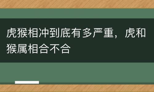 虎猴相冲到底有多严重，虎和猴属相合不合