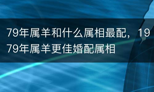 79年属羊和什么属相最配，1979年属羊更佳婚配属相